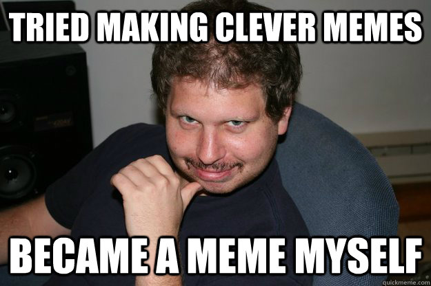 Tried making clever memes Became a meme myself - Tried making clever memes Became a meme myself  Bad Meme Guy