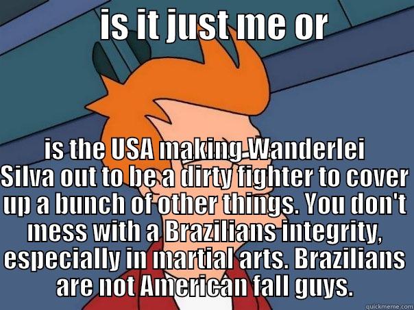               IS IT JUST ME OR             IS THE USA MAKING WANDERLEI SILVA OUT TO BE A DIRTY FIGHTER TO COVER UP A BUNCH OF OTHER THINGS. YOU DON'T MESS WITH A BRAZILIANS INTEGRITY, ESPECIALLY IN MARTIAL ARTS. BRAZILIANS ARE NOT AMERICAN FALL GUYS. Futurama Fry