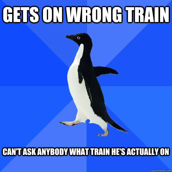 Gets on wrong train   can't ask anybody what train he's actually on   Socially Awkward Penguin