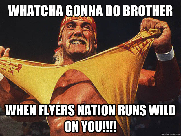Whatcha gonna do brother when flyers nation runs wild on you!!!!  