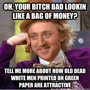 oh, your bitch bad lookin like a bag of money? tell me more about how old dead white men printed on green paper are attractive   Condescending Wonka