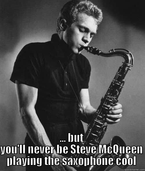  ... BUT YOU'LL NEVER BE STEVE MCQUEEN PLAYING THE SAXOPHONE COOL Misc