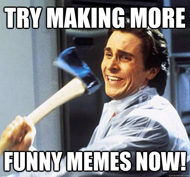 Try making more funny memes now!  Patrick Bateman