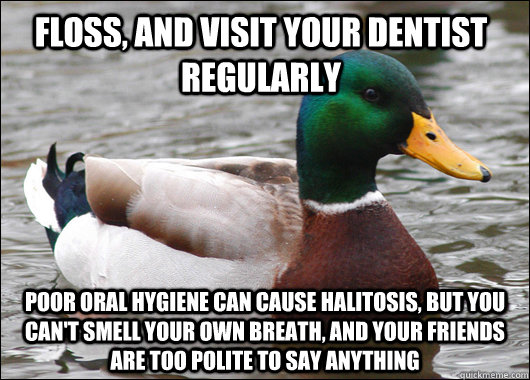 floss, and visit your dentist regularly poor oral hygiene can cause halitosis, but you can't smell your own breath, and your friends are too polite to say anything  Actual Advice Mallard