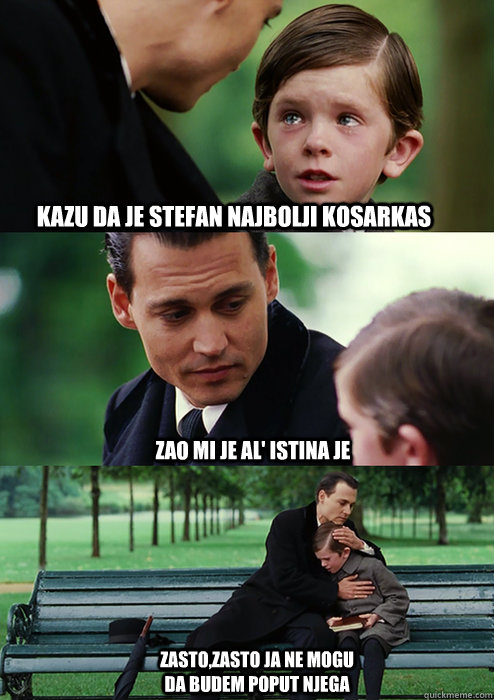 kazu da je stefan najbolji kosarkas zao mi je al' istina je zasto,zasto ja ne mogu da budem poput njega  Finding Neverland