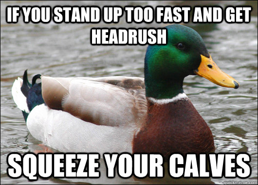 If you stand up too fast and get headrush Squeeze your calves  Actual Advice Mallard