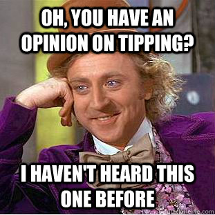 Oh, you have an opinion on tipping? I haven't heard this one before  Creepy Wonka