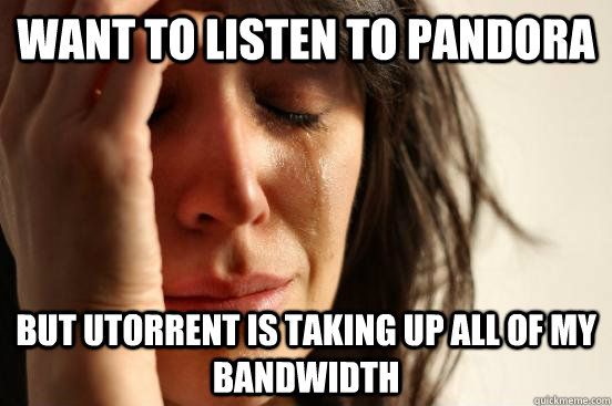 Want to listen to Pandora but utorrent is taking up all of my bandwidth  First World Problems