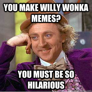 you make willy wonka memes? you must be so hilarious  Condescending Wonka