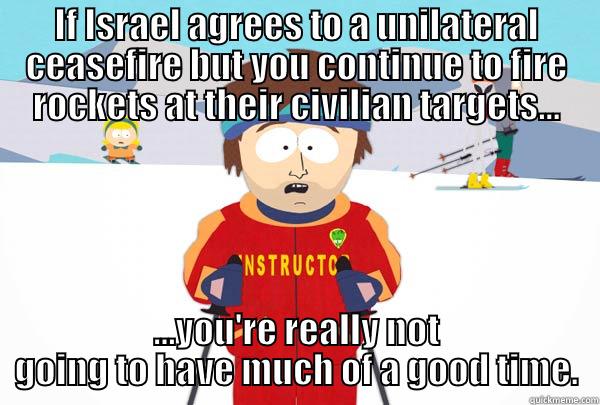 Ignoring a ceasefire.  - IF ISRAEL AGREES TO A UNILATERAL CEASEFIRE BUT YOU CONTINUE TO FIRE ROCKETS AT THEIR CIVILIAN TARGETS... ...YOU'RE REALLY NOT GOING TO HAVE MUCH OF A GOOD TIME. Super Cool Ski Instructor