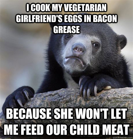 I cook my vegetarian girlfriend's eggs in bacon grease because she won't let me feed our child meat - I cook my vegetarian girlfriend's eggs in bacon grease because she won't let me feed our child meat  confessionbear