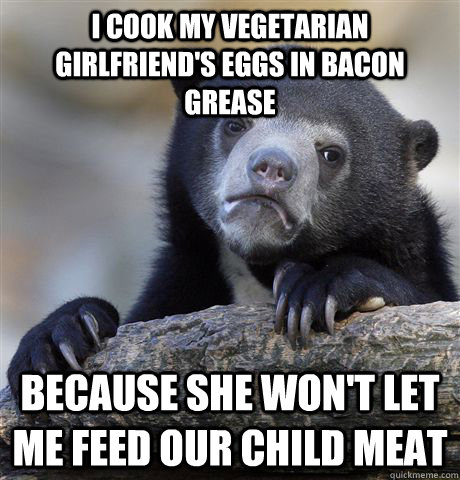 I cook my vegetarian girlfriend's eggs in bacon grease because she won't let me feed our child meat  confessionbear