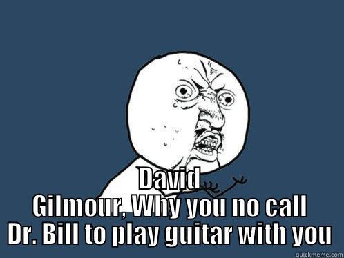 Gilmour plays guitar -  DAVID GILMOUR, WHY YOU NO CALL DR. BILL TO PLAY GUITAR WITH YOU Y U No
