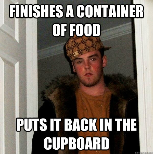 Finishes a container of food Puts it back in the cupboard  Scumbag Steve