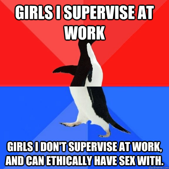 Girls I supervise at work Girls I don't supervise at work, and can ethically have sex with.  Socially Awksome Penguin