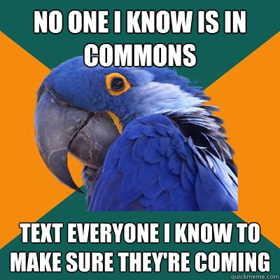 No one I know is in commons Text everyone I know to make sure they're coming  Paranoid Parrot