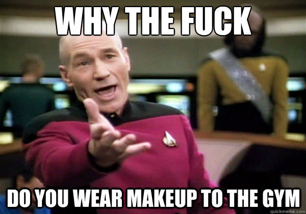 Why the fuck Do you wear makeup to the gym  Why The Fuck Picard