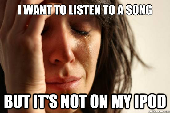 I want to listen to a song but it's not on my ipod  First World Problems
