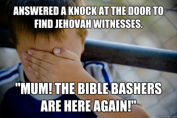 Answered a knock at the door to find jehovah witnesses. 