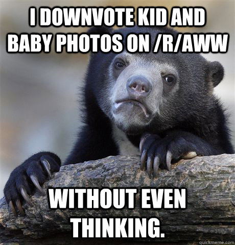 I downvote kid and baby photos on /r/aww Without even thinking. - I downvote kid and baby photos on /r/aww Without even thinking.  Confession Bear