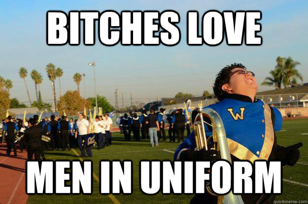 Bitches love men in uniform  marching band buddy
