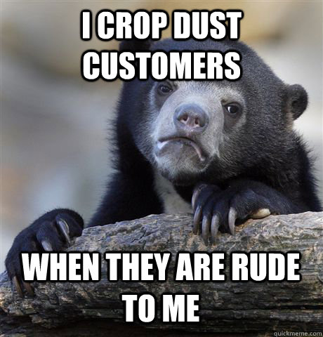 I CROP DUST CUSTOMERS WHEN THEY ARE RUDE TO ME - I CROP DUST CUSTOMERS WHEN THEY ARE RUDE TO ME  Confession Bear