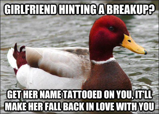 girlfriend hinting a breakup? get her name tattooed on you, it'll make her fall back in love with you - girlfriend hinting a breakup? get her name tattooed on you, it'll make her fall back in love with you  Malicious Advice Mallard