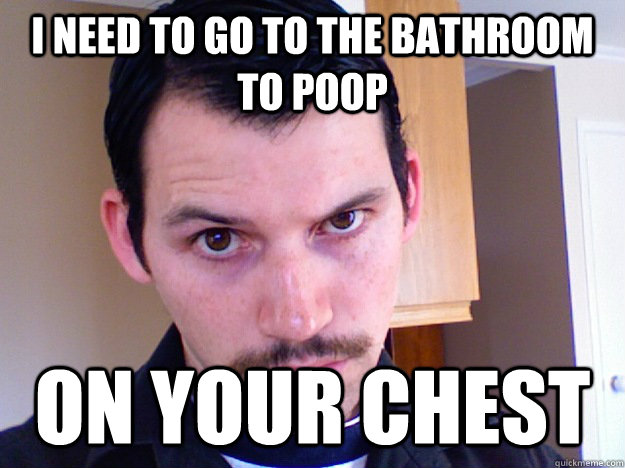 I need to go to the bathroom to poop on your chest - I need to go to the bathroom to poop on your chest  Creepy Fetish Guy