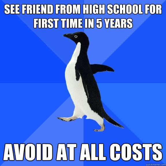 See friend from high school for first time in 5 years Avoid at all costs - See friend from high school for first time in 5 years Avoid at all costs  Socially Awkward Penguin