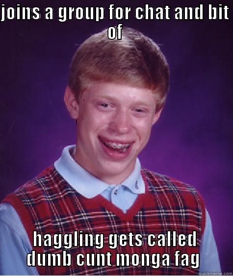 JOINS A GROUP FOR CHAT AND BIT OF HAGGLING GETS CALLED DUMB CUNT MONGA FAG  Bad Luck Brian