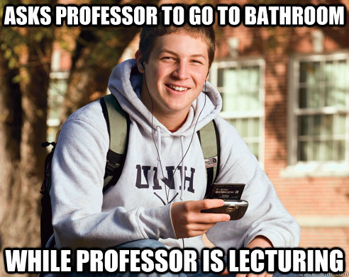 Asks professor to go to bathroom while professor is lecturing - Asks professor to go to bathroom while professor is lecturing  College Freshman