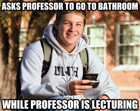 Asks professor to go to bathroom while professor is lecturing  College Freshman