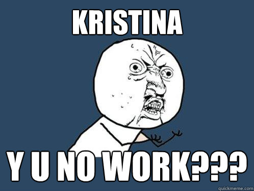 KRISTINA Y U NO WORK???  Y U No