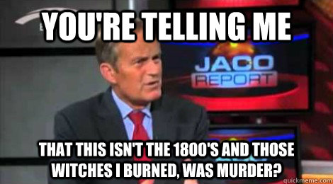 you're telling me that this isn't the 1800's and those witches i burned, was murder? - you're telling me that this isn't the 1800's and those witches i burned, was murder?  Skeptical Todd Akin