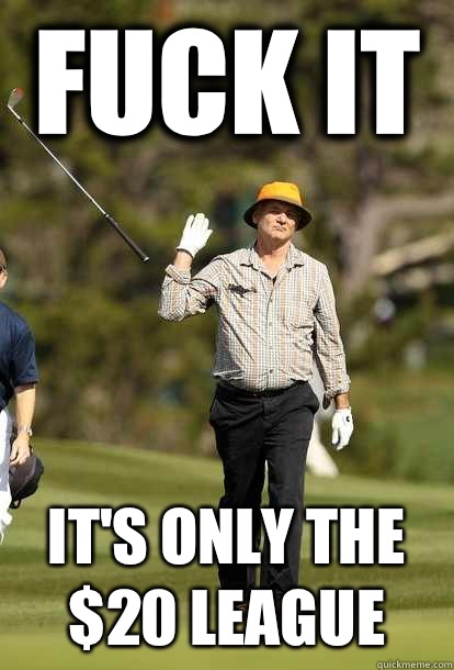 fuck it It's only the $20 league  fuck it bill murray