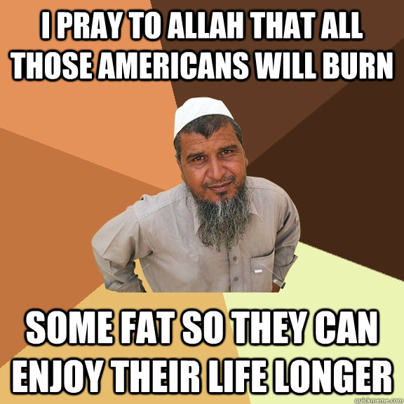 I pray to Allah that all those Americans will burn some fat so they can enjoy their life longer  Ordinary Muslim Man