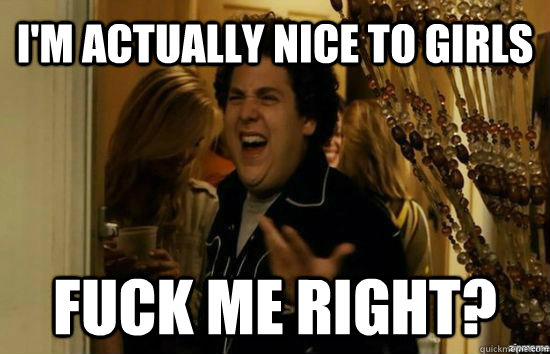 I'm actually nice to girls Fuck me right?  Jonah Hill - Fuck me right