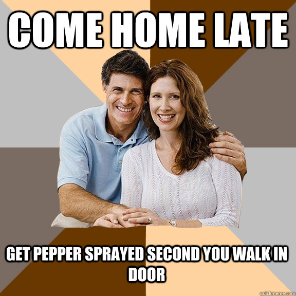 come home late get pepper sprayed second you walk in door  Scumbag Parents
