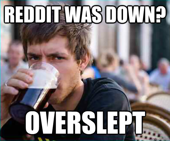 Reddit was down? Overslept  College Senior