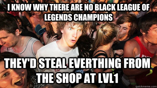 I KNOW WHY THERE ARE no black league of legends champions they'd steal everthing from the shop at lvl1  Sudden Clarity Clarence