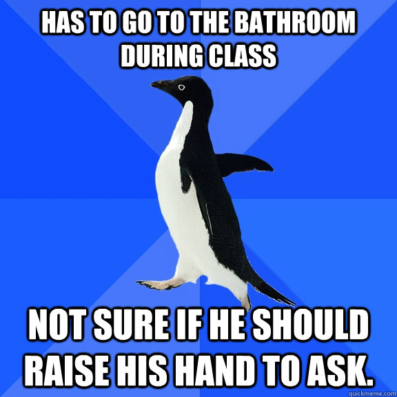 Has to go to the bathroom during class not sure if he should raise his hand to ask.  Socially Awkward Penguin