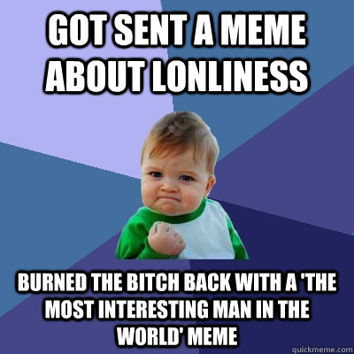 Got sent a meme about lonliness burned the bitch back with a 'The Most Interesting Man in the world' meme  Success Kid