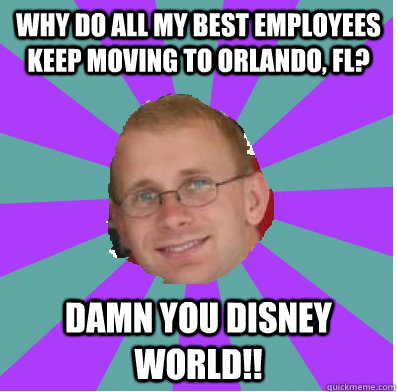 why do all my best employees keep moving to Orlando, FL? DAMN YOU DISNEY WORLD!! - why do all my best employees keep moving to Orlando, FL? DAMN YOU DISNEY WORLD!!  happy manager