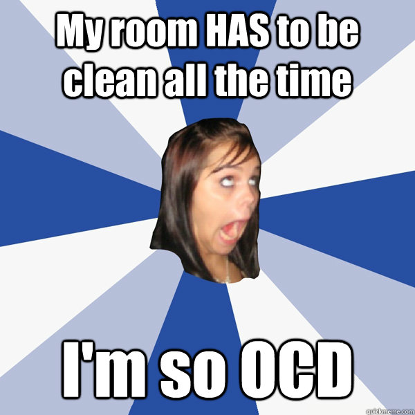 My room HAS to be clean all the time I'm so OCD - My room HAS to be clean all the time I'm so OCD  Annoying Facebook Girl