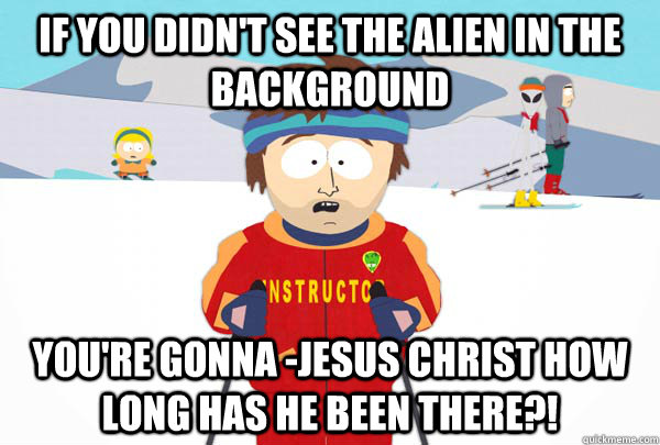 If you didn't see the alien in the background You're gonna -JESUS CHRIST HOW LONG HAS HE BEEN THERE?!  Super Cool Ski Instructor