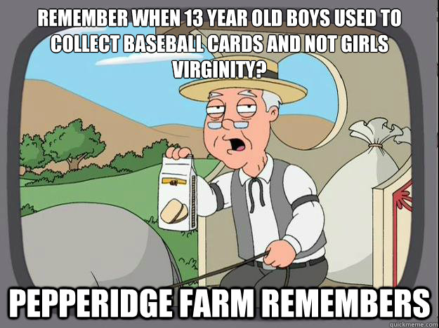 Remember when 13 year old boys used to collect Baseball cards and not girls virginity? Pepperidge Farm Remembers  History Channel Pepperidge Farm
