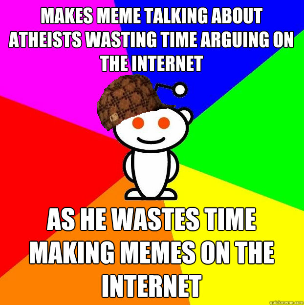 makes meme talking about atheists wasting time arguing on the internet as he wastes time making memes on the internet  Scumbag Redditor