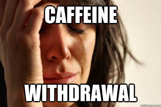 caffeine withdrawal - caffeine withdrawal  First World Problems