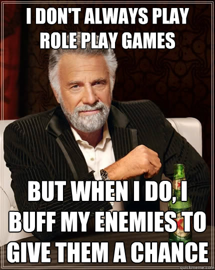 I don't always play role play games but when I do, I buff my enemies to give them a chance  The Most Interesting Man In The World