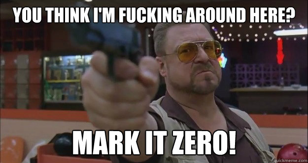 You think I'm fucking around here?  Mark it zero!  - You think I'm fucking around here?  Mark it zero!   Walter Sobchak